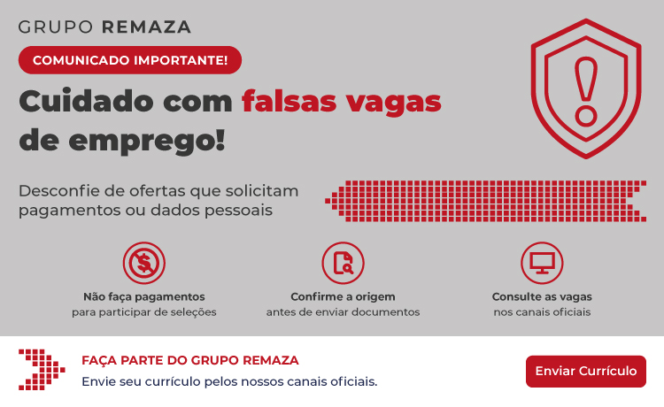 Grupo Remaza: cuidado com falsas vagas de emprego. Não faça pagamentos para participar de seleções. Confirme a origem antes de enviar documentos. Clique para enviar seu currículo pelo canal oficial.